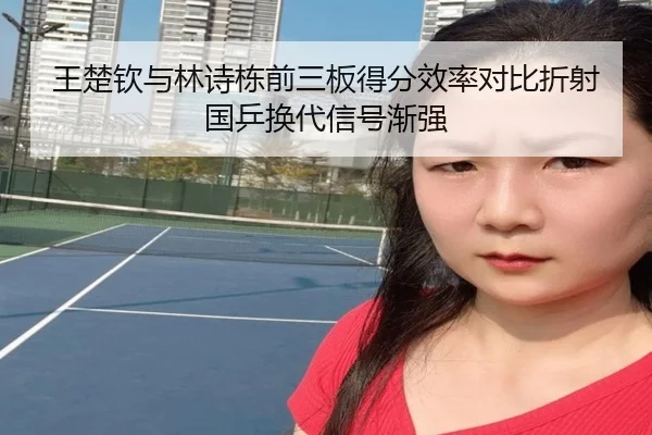 王楚钦与林诗栋前三板得分效率对比折射国乒换代信号渐强